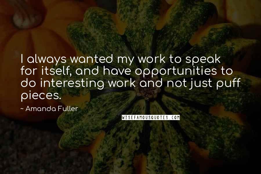 Amanda Fuller Quotes: I always wanted my work to speak for itself, and have opportunities to do interesting work and not just puff pieces.