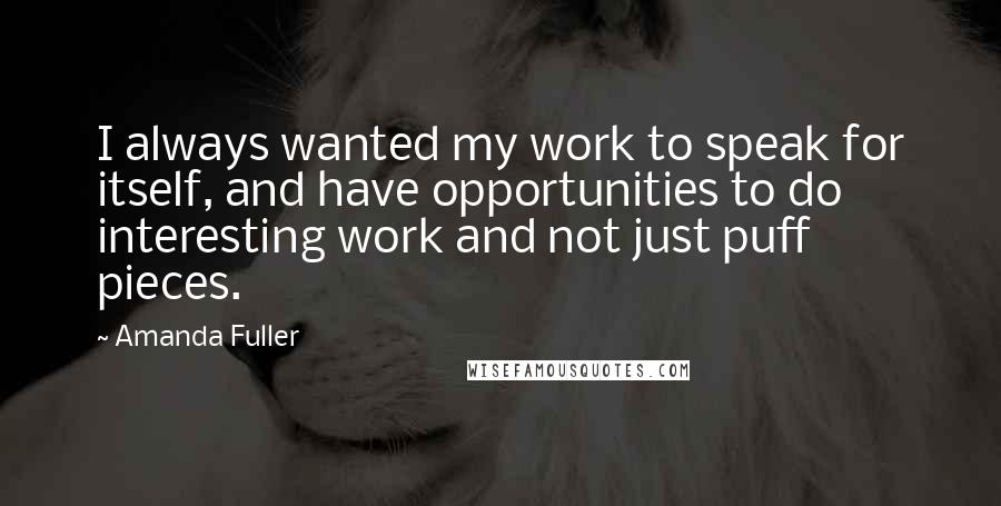 Amanda Fuller Quotes: I always wanted my work to speak for itself, and have opportunities to do interesting work and not just puff pieces.