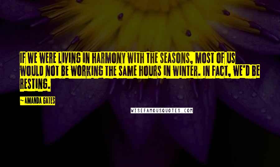 Amanda Gates Quotes: If we were living in harmony with the seasons, most of us would not be working the same hours in winter. In fact, we'd be resting.