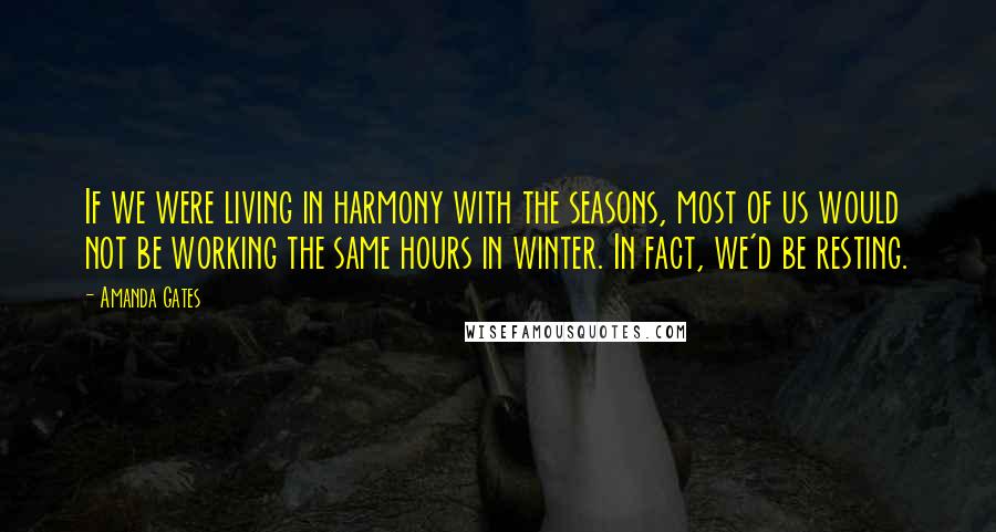 Amanda Gates Quotes: If we were living in harmony with the seasons, most of us would not be working the same hours in winter. In fact, we'd be resting.