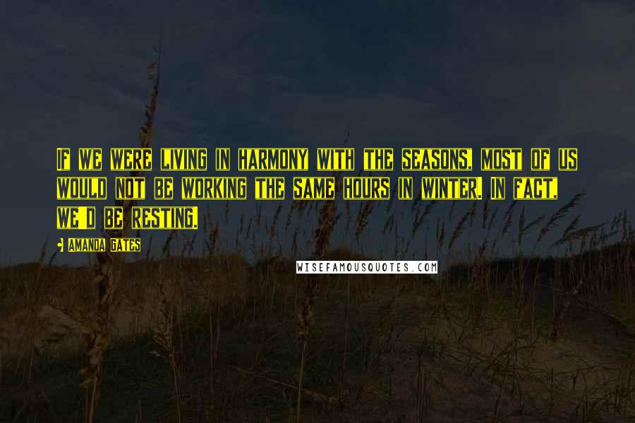 Amanda Gates Quotes: If we were living in harmony with the seasons, most of us would not be working the same hours in winter. In fact, we'd be resting.