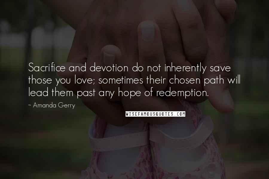 Amanda Gerry Quotes: Sacrifice and devotion do not inherently save those you love; sometimes their chosen path will lead them past any hope of redemption.