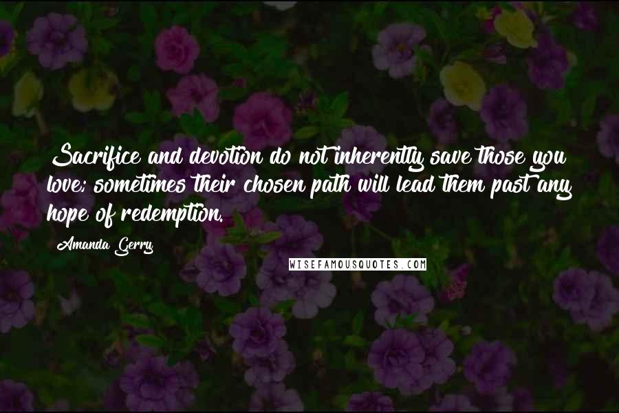 Amanda Gerry Quotes: Sacrifice and devotion do not inherently save those you love; sometimes their chosen path will lead them past any hope of redemption.