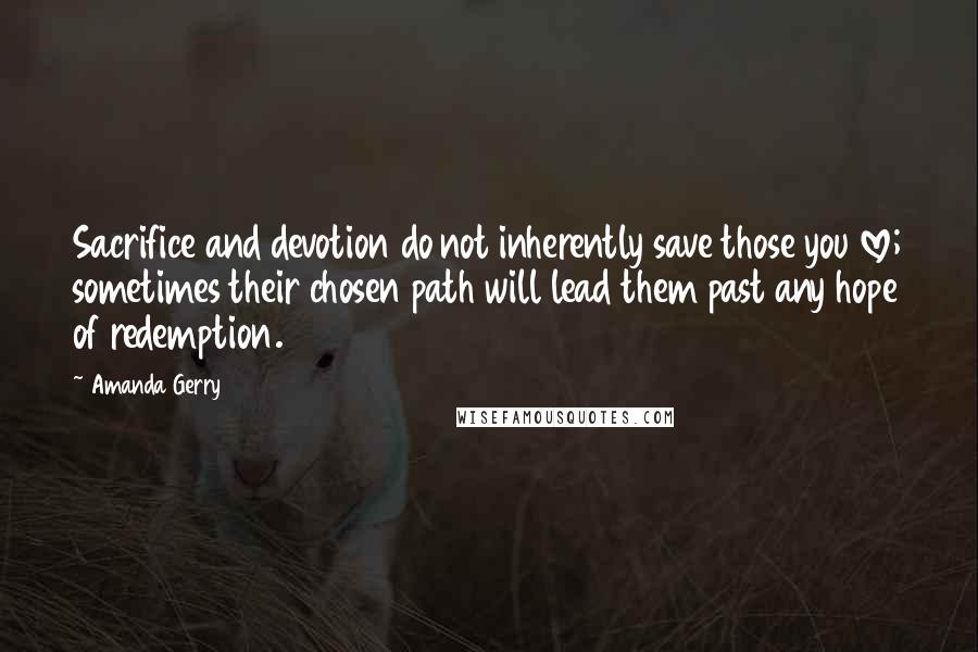 Amanda Gerry Quotes: Sacrifice and devotion do not inherently save those you love; sometimes their chosen path will lead them past any hope of redemption.