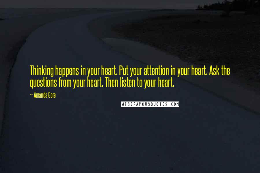 Amanda Gore Quotes: Thinking happens in your heart. Put your attention in your heart. Ask the questions from your heart. Then listen to your heart.
