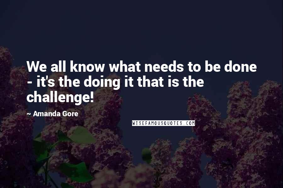 Amanda Gore Quotes: We all know what needs to be done - it's the doing it that is the challenge!