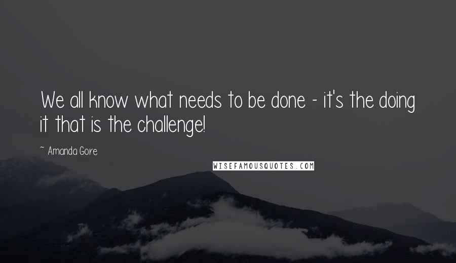 Amanda Gore Quotes: We all know what needs to be done - it's the doing it that is the challenge!