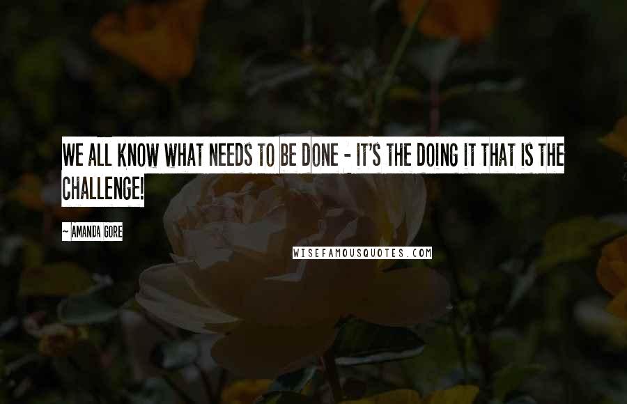 Amanda Gore Quotes: We all know what needs to be done - it's the doing it that is the challenge!