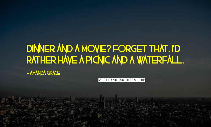 Amanda Grace Quotes: Dinner and a movie? Forget that. I'd rather have a picnic and a waterfall.