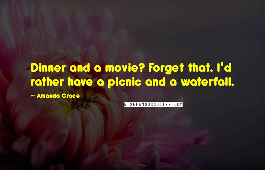 Amanda Grace Quotes: Dinner and a movie? Forget that. I'd rather have a picnic and a waterfall.