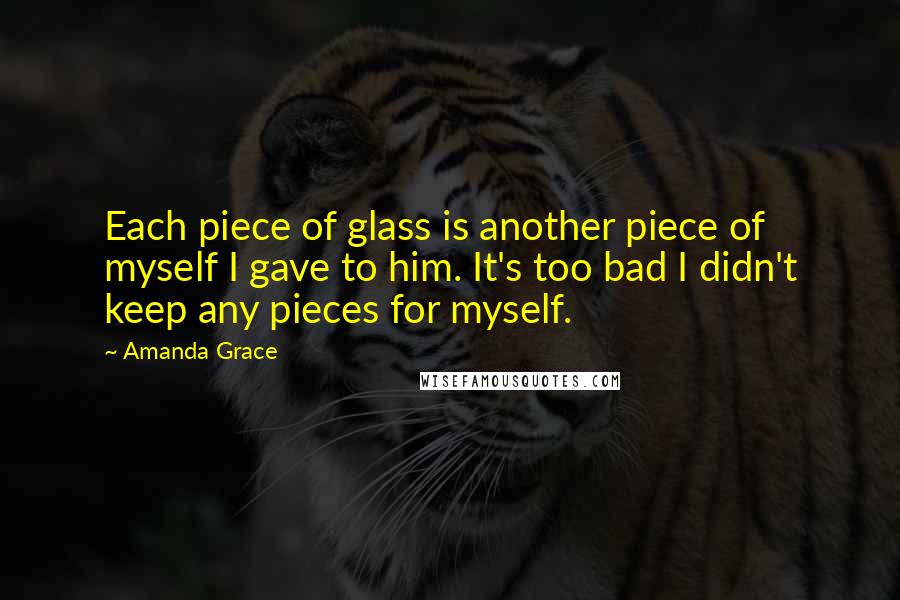Amanda Grace Quotes: Each piece of glass is another piece of myself I gave to him. It's too bad I didn't keep any pieces for myself.