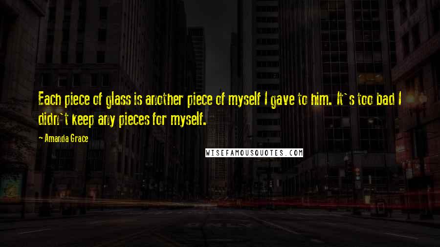 Amanda Grace Quotes: Each piece of glass is another piece of myself I gave to him. It's too bad I didn't keep any pieces for myself.