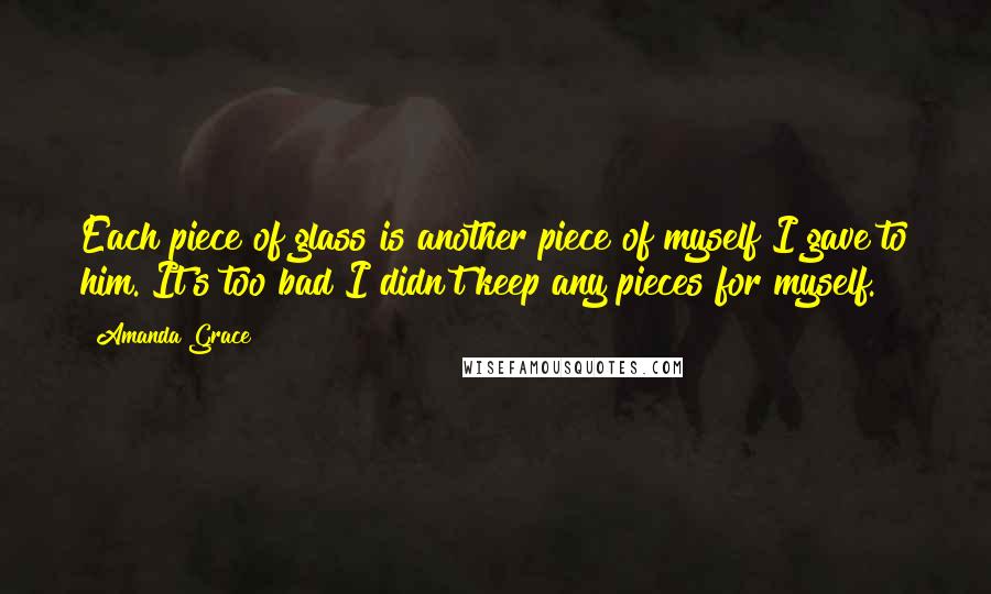 Amanda Grace Quotes: Each piece of glass is another piece of myself I gave to him. It's too bad I didn't keep any pieces for myself.