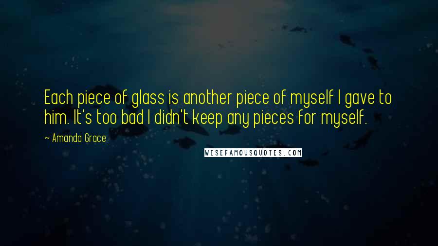 Amanda Grace Quotes: Each piece of glass is another piece of myself I gave to him. It's too bad I didn't keep any pieces for myself.