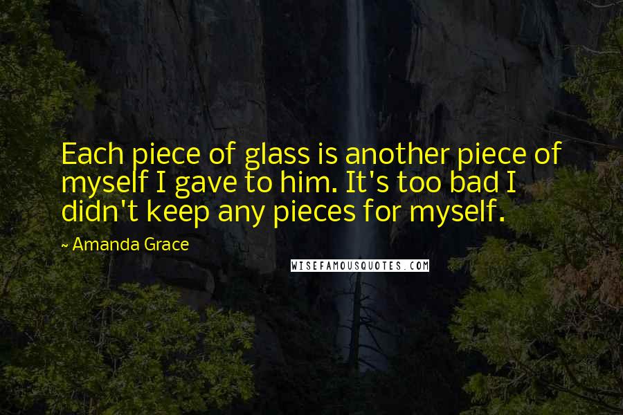 Amanda Grace Quotes: Each piece of glass is another piece of myself I gave to him. It's too bad I didn't keep any pieces for myself.