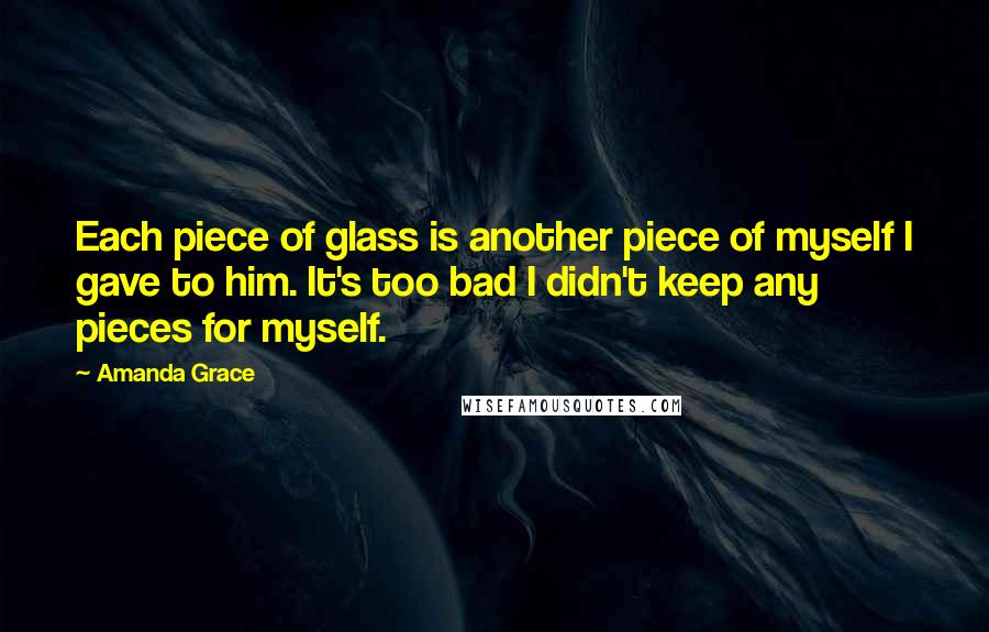 Amanda Grace Quotes: Each piece of glass is another piece of myself I gave to him. It's too bad I didn't keep any pieces for myself.