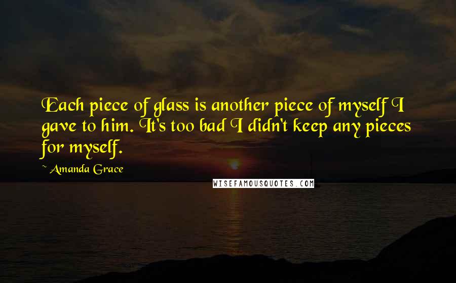 Amanda Grace Quotes: Each piece of glass is another piece of myself I gave to him. It's too bad I didn't keep any pieces for myself.