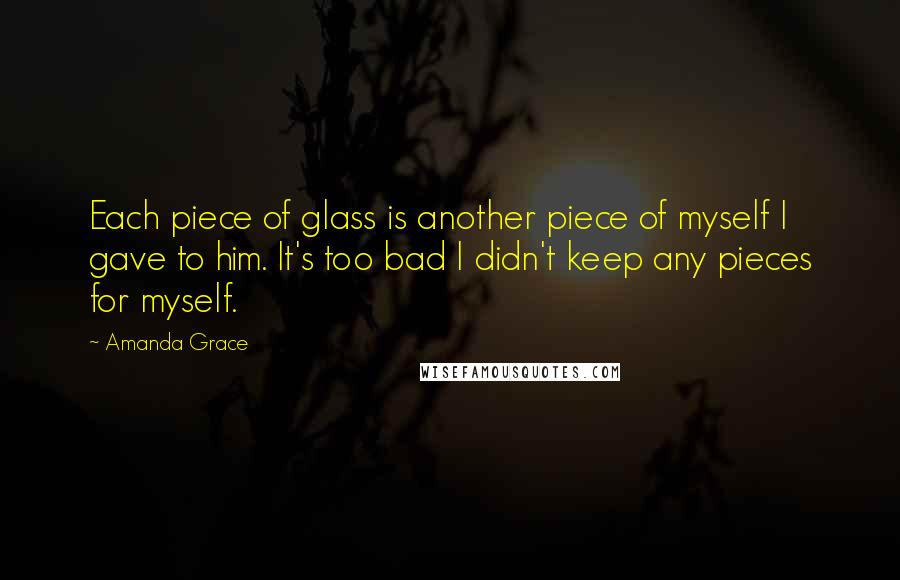 Amanda Grace Quotes: Each piece of glass is another piece of myself I gave to him. It's too bad I didn't keep any pieces for myself.