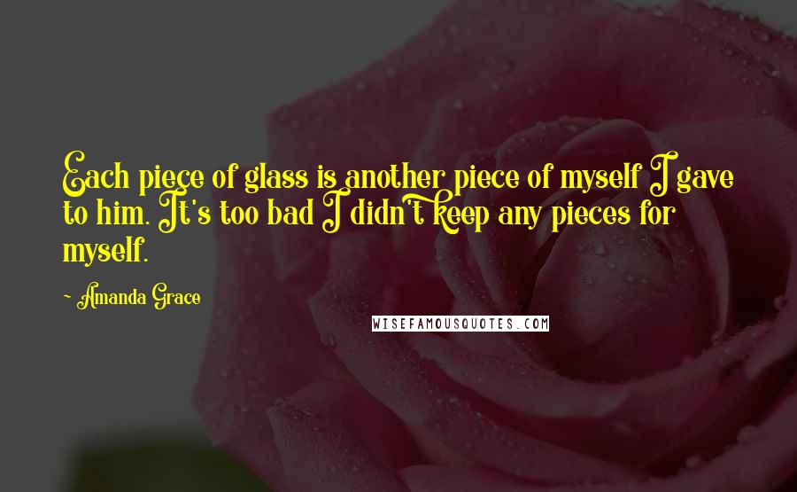 Amanda Grace Quotes: Each piece of glass is another piece of myself I gave to him. It's too bad I didn't keep any pieces for myself.