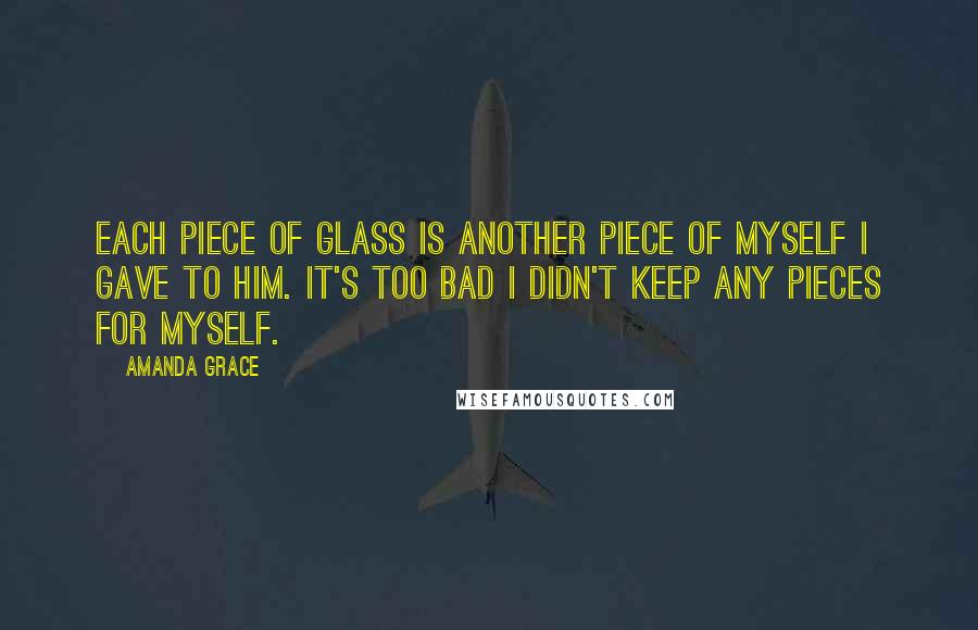 Amanda Grace Quotes: Each piece of glass is another piece of myself I gave to him. It's too bad I didn't keep any pieces for myself.