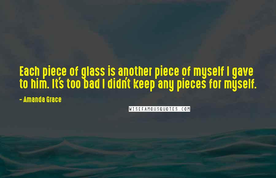 Amanda Grace Quotes: Each piece of glass is another piece of myself I gave to him. It's too bad I didn't keep any pieces for myself.