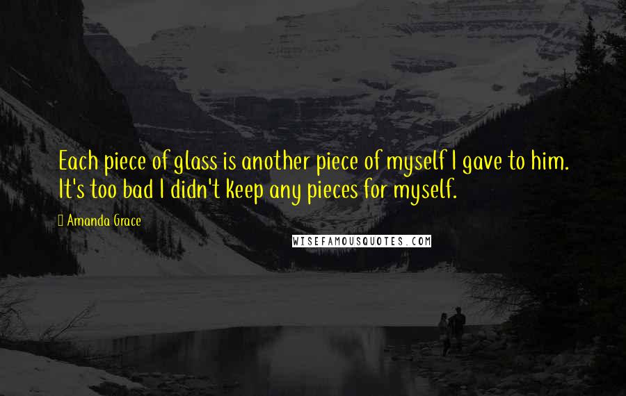 Amanda Grace Quotes: Each piece of glass is another piece of myself I gave to him. It's too bad I didn't keep any pieces for myself.