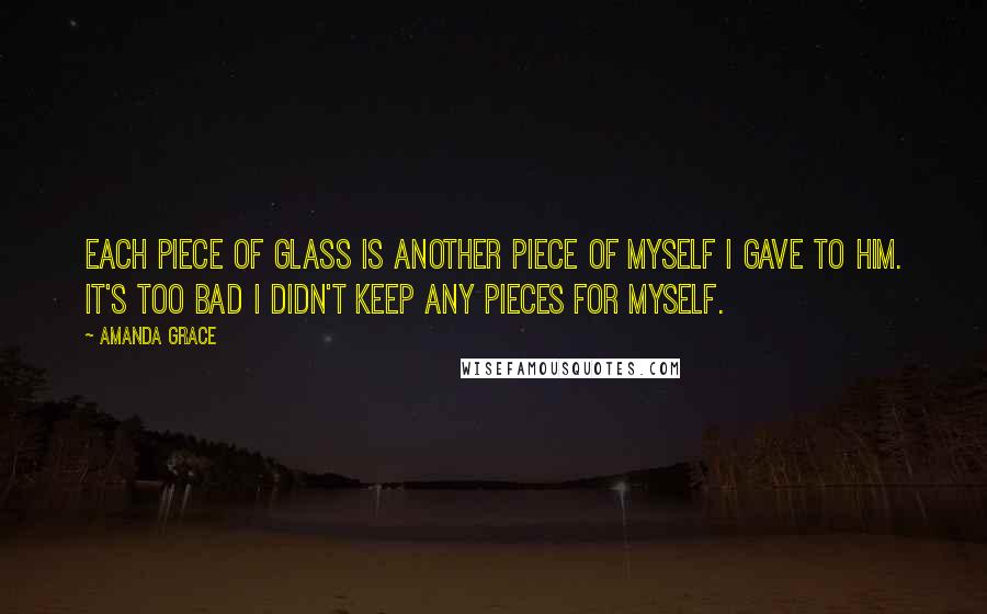 Amanda Grace Quotes: Each piece of glass is another piece of myself I gave to him. It's too bad I didn't keep any pieces for myself.