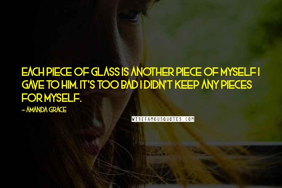 Amanda Grace Quotes: Each piece of glass is another piece of myself I gave to him. It's too bad I didn't keep any pieces for myself.