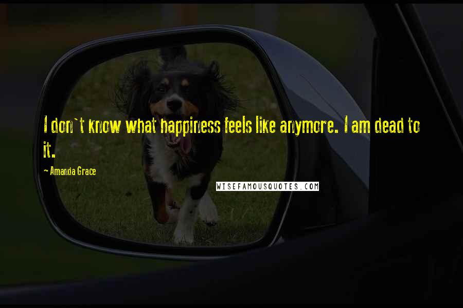 Amanda Grace Quotes: I don't know what happiness feels like anymore. I am dead to it.