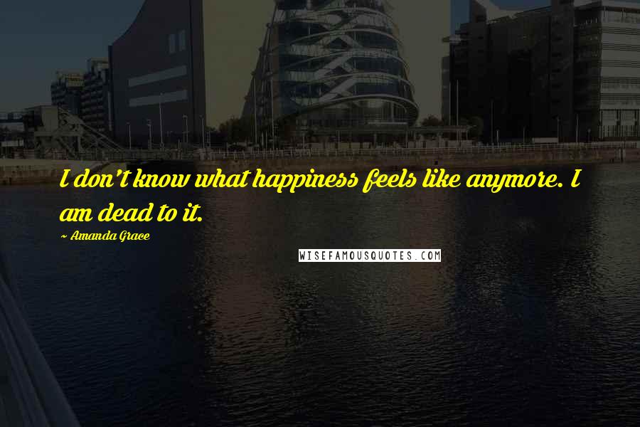 Amanda Grace Quotes: I don't know what happiness feels like anymore. I am dead to it.