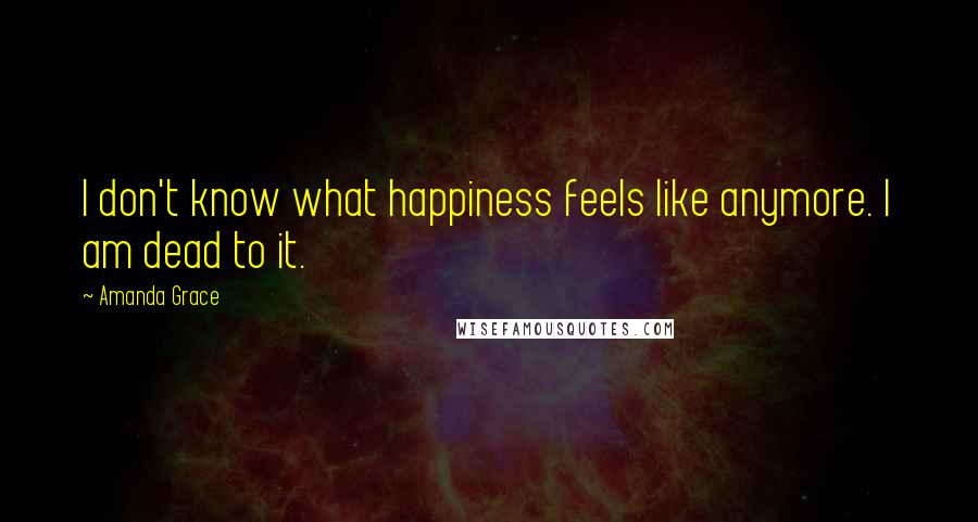 Amanda Grace Quotes: I don't know what happiness feels like anymore. I am dead to it.