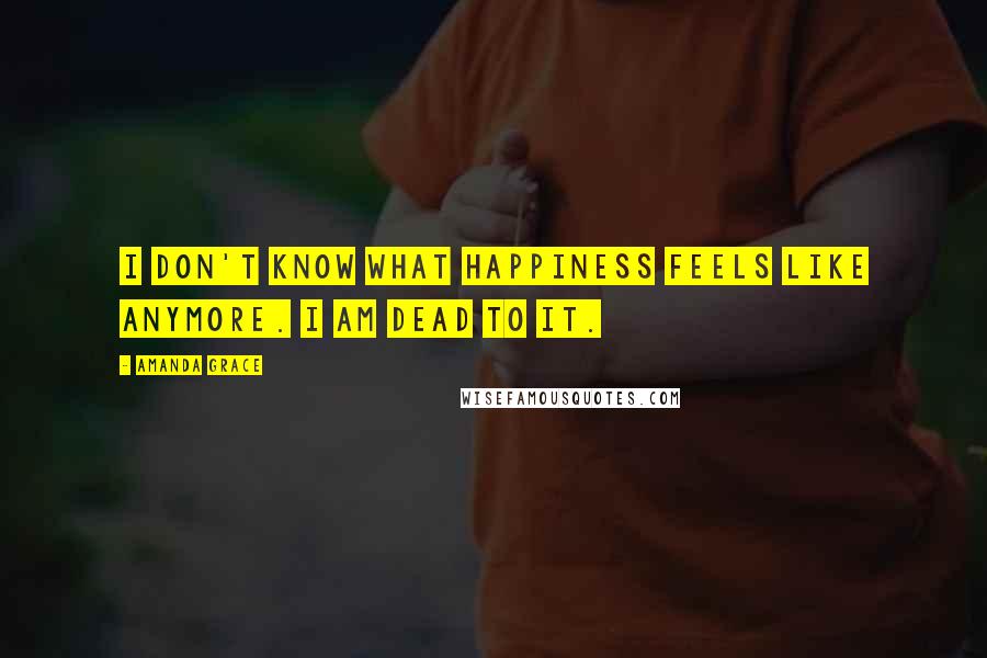 Amanda Grace Quotes: I don't know what happiness feels like anymore. I am dead to it.