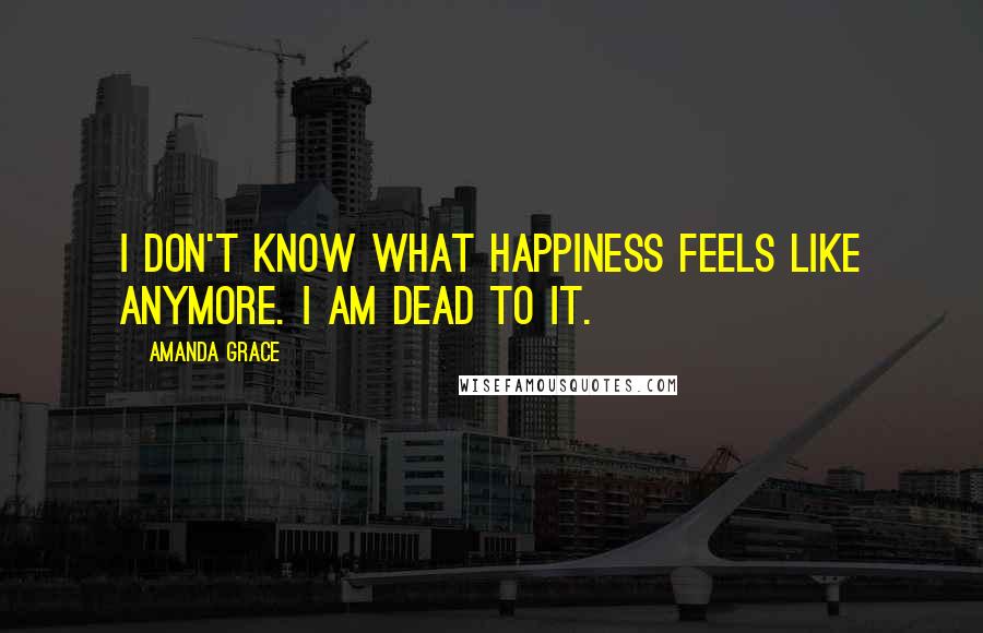Amanda Grace Quotes: I don't know what happiness feels like anymore. I am dead to it.