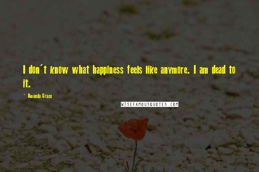 Amanda Grace Quotes: I don't know what happiness feels like anymore. I am dead to it.
