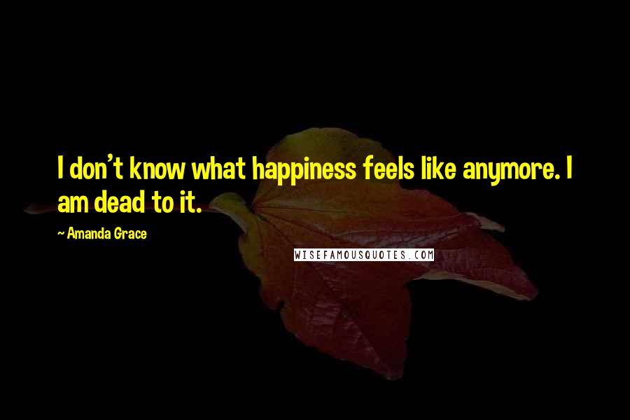 Amanda Grace Quotes: I don't know what happiness feels like anymore. I am dead to it.