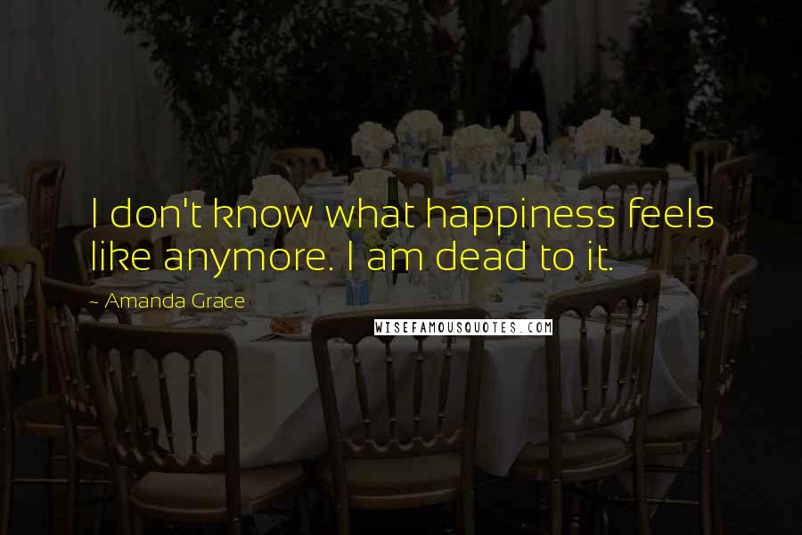 Amanda Grace Quotes: I don't know what happiness feels like anymore. I am dead to it.