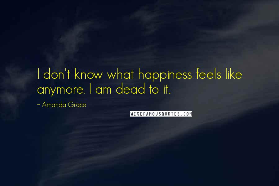 Amanda Grace Quotes: I don't know what happiness feels like anymore. I am dead to it.