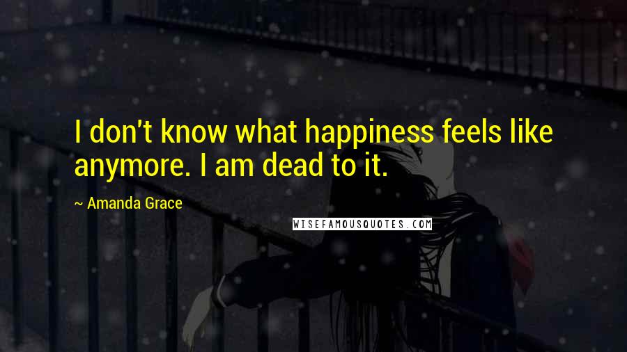 Amanda Grace Quotes: I don't know what happiness feels like anymore. I am dead to it.