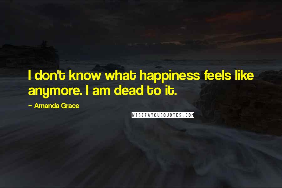 Amanda Grace Quotes: I don't know what happiness feels like anymore. I am dead to it.