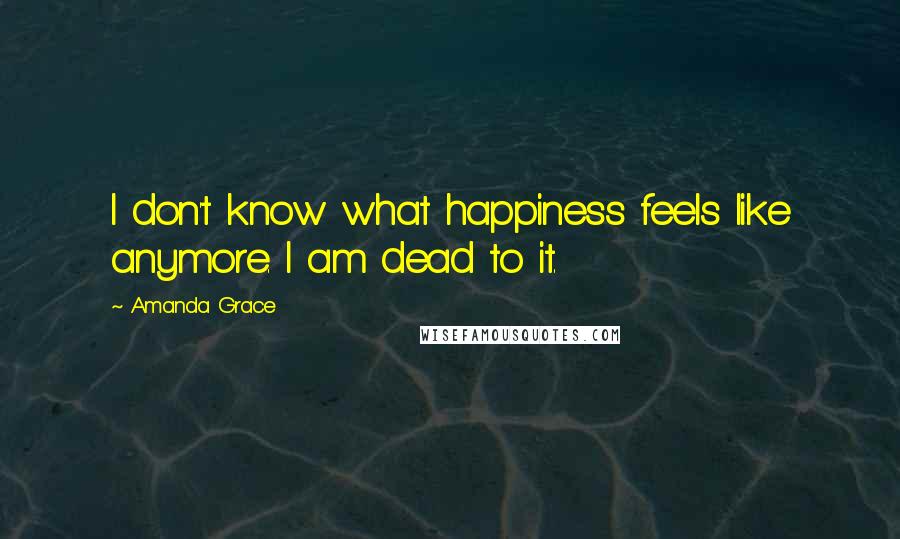 Amanda Grace Quotes: I don't know what happiness feels like anymore. I am dead to it.