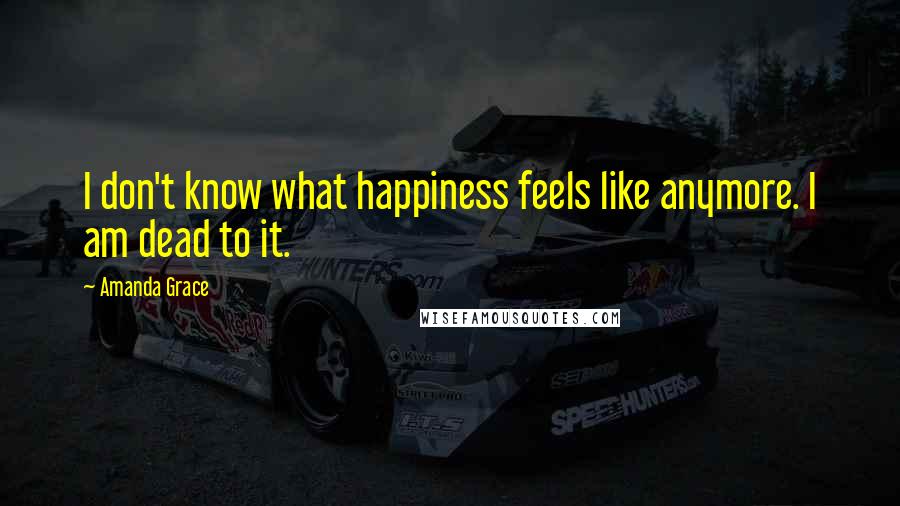 Amanda Grace Quotes: I don't know what happiness feels like anymore. I am dead to it.