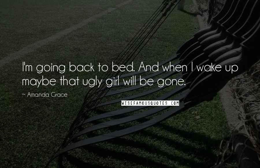 Amanda Grace Quotes: I'm going back to bed. And when I wake up maybe that ugly girl will be gone.