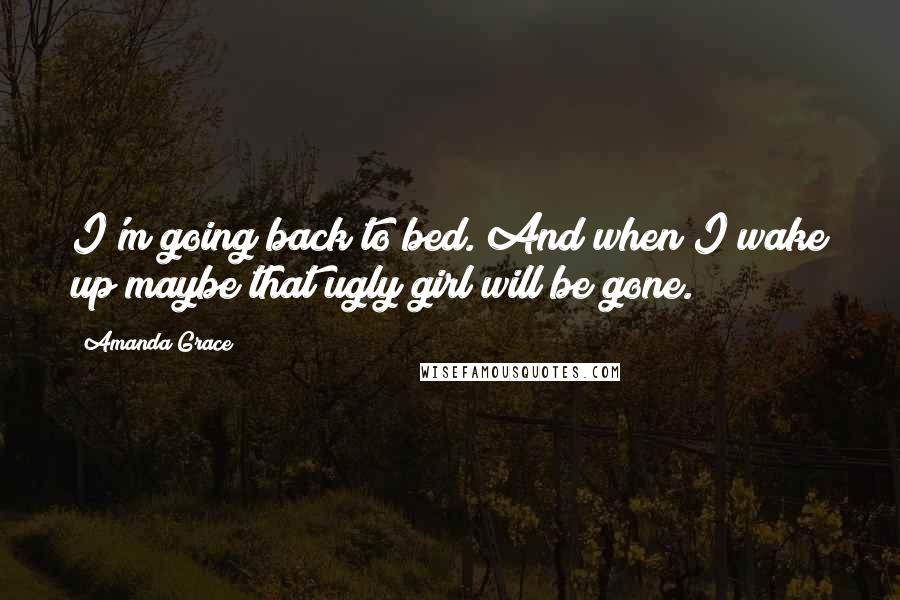 Amanda Grace Quotes: I'm going back to bed. And when I wake up maybe that ugly girl will be gone.