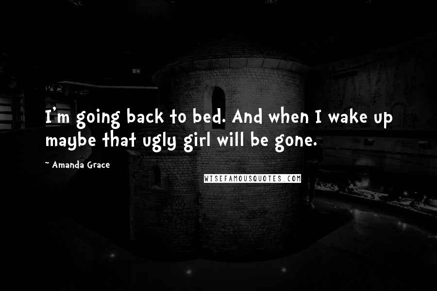 Amanda Grace Quotes: I'm going back to bed. And when I wake up maybe that ugly girl will be gone.