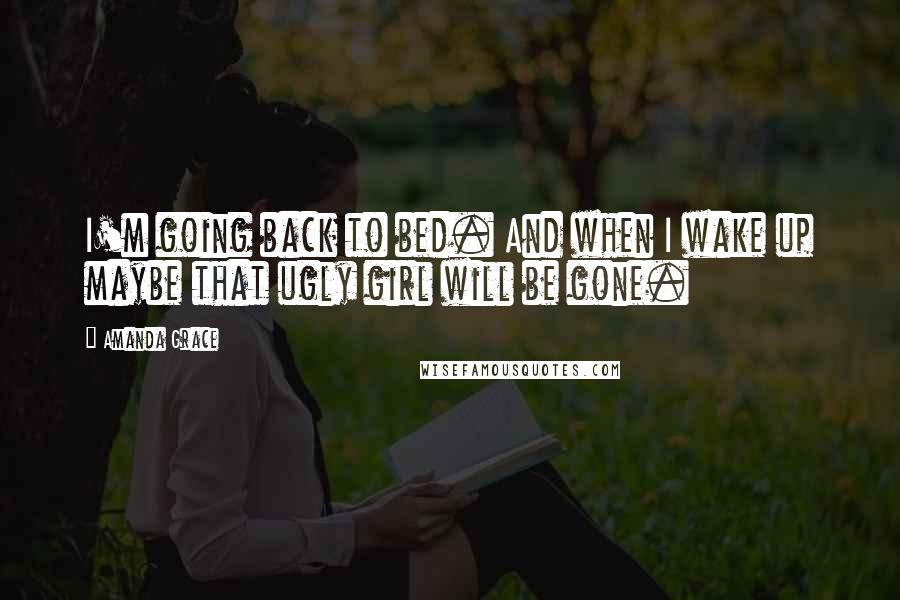 Amanda Grace Quotes: I'm going back to bed. And when I wake up maybe that ugly girl will be gone.