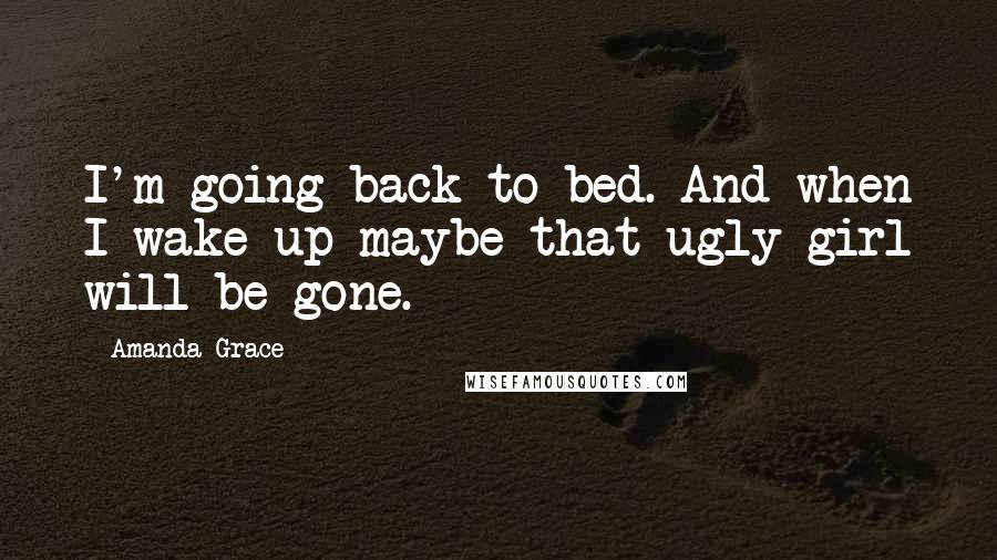 Amanda Grace Quotes: I'm going back to bed. And when I wake up maybe that ugly girl will be gone.