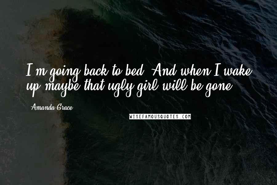 Amanda Grace Quotes: I'm going back to bed. And when I wake up maybe that ugly girl will be gone.