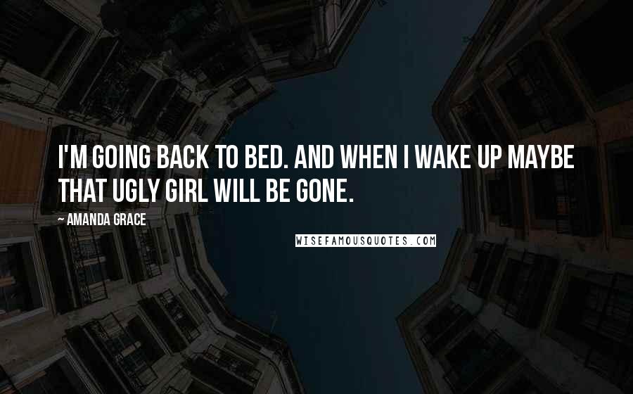 Amanda Grace Quotes: I'm going back to bed. And when I wake up maybe that ugly girl will be gone.