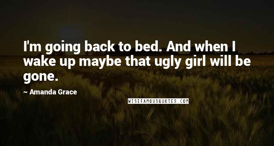 Amanda Grace Quotes: I'm going back to bed. And when I wake up maybe that ugly girl will be gone.