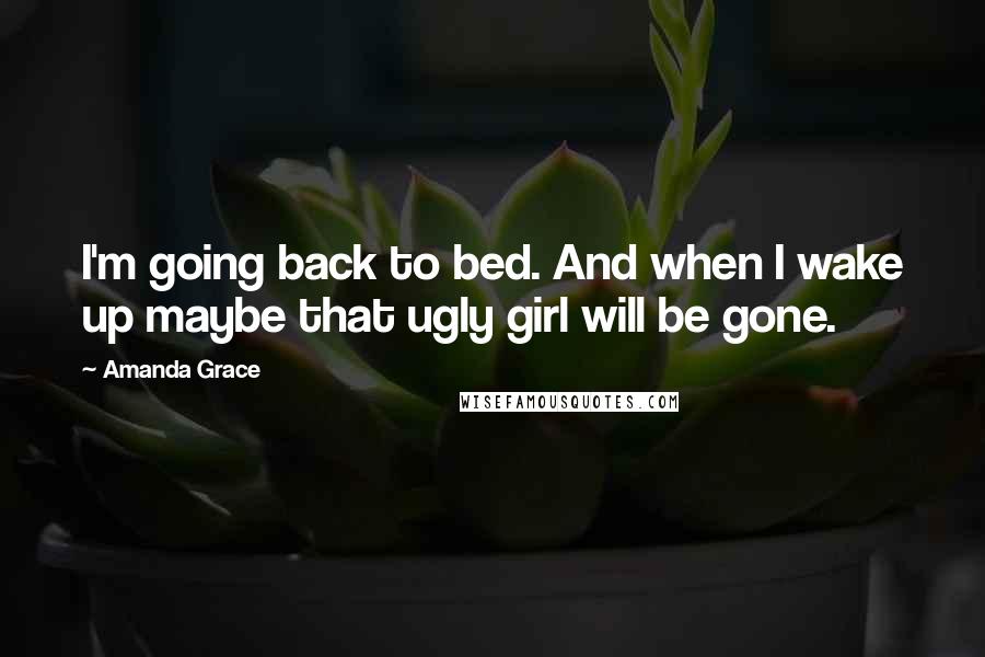 Amanda Grace Quotes: I'm going back to bed. And when I wake up maybe that ugly girl will be gone.